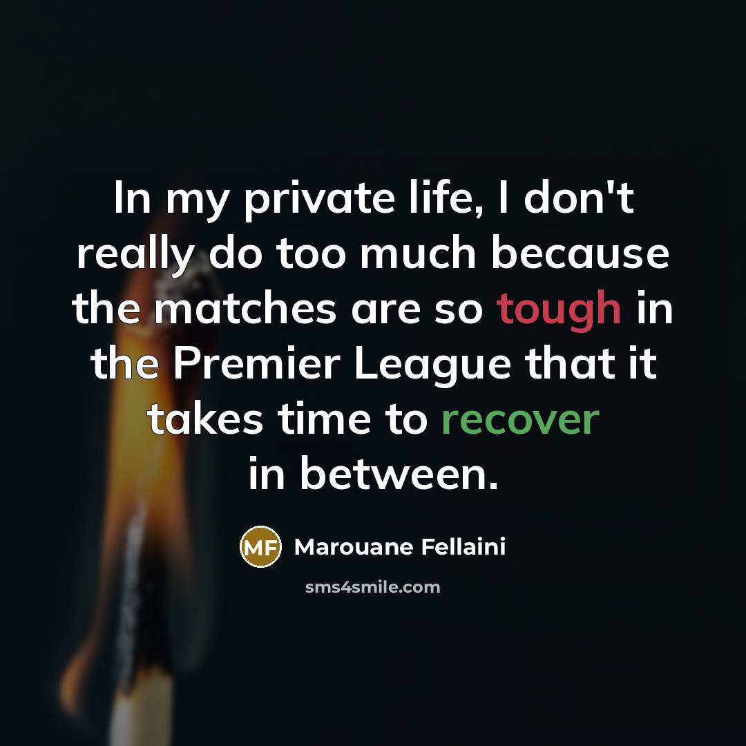 “In my private life, I don't really do too much because the matches are so tough in the Premier League that it takes time to recover in between.” quote by Marouane Fellaini