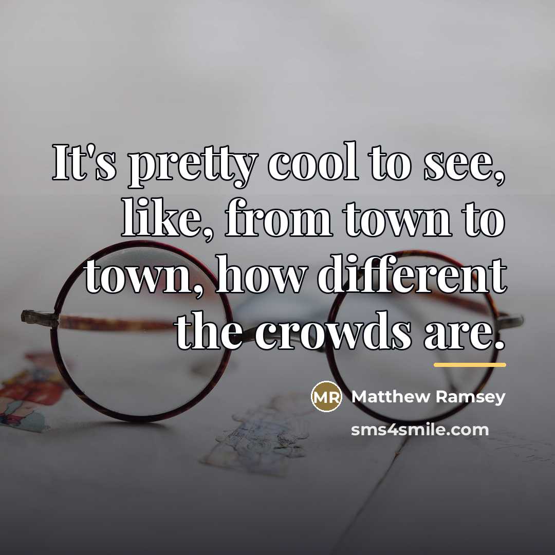 “It's pretty cool to see, like, from town to town,…” quote by Matthew Ramsey
