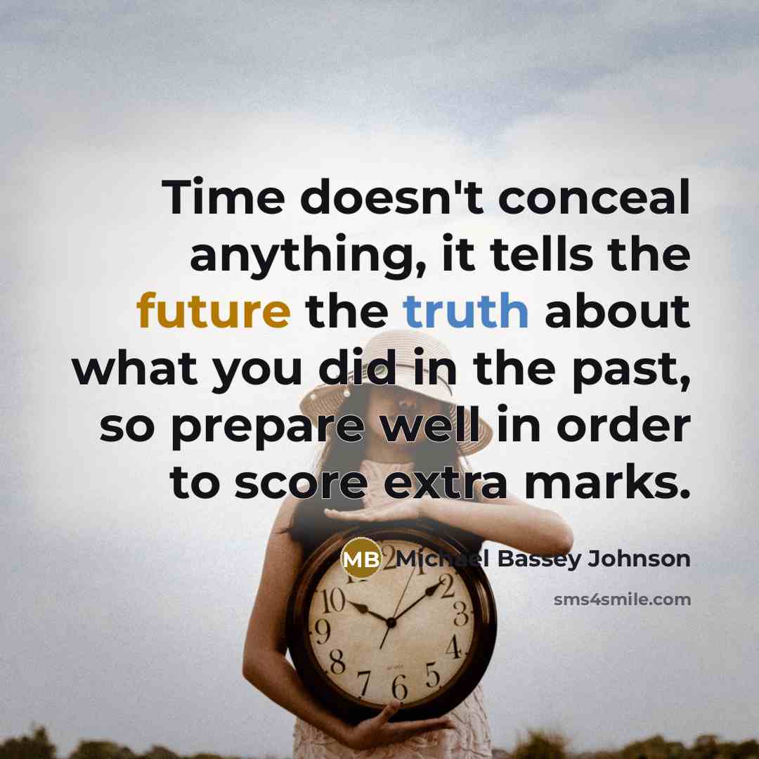 “Time doesn't conceal anything, it tells the future the truth about what you did in the past, so prepare well in order to score extra marks.” quote by Michael Bassey Johnson