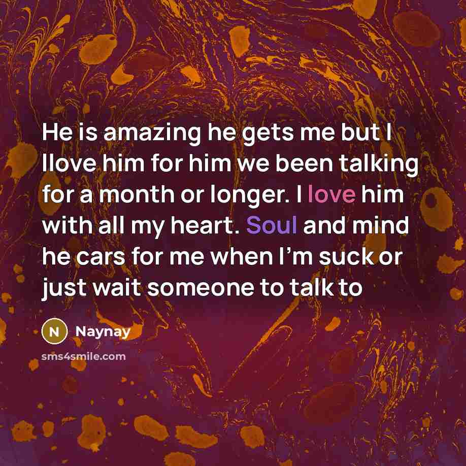“He is amazing he gets me but I llove him for him we been talking for a month or longer. I love him with all my heart. Soul and mind he cars for me when I'm suck or just wait someone to talk to” quote by NAYNAY