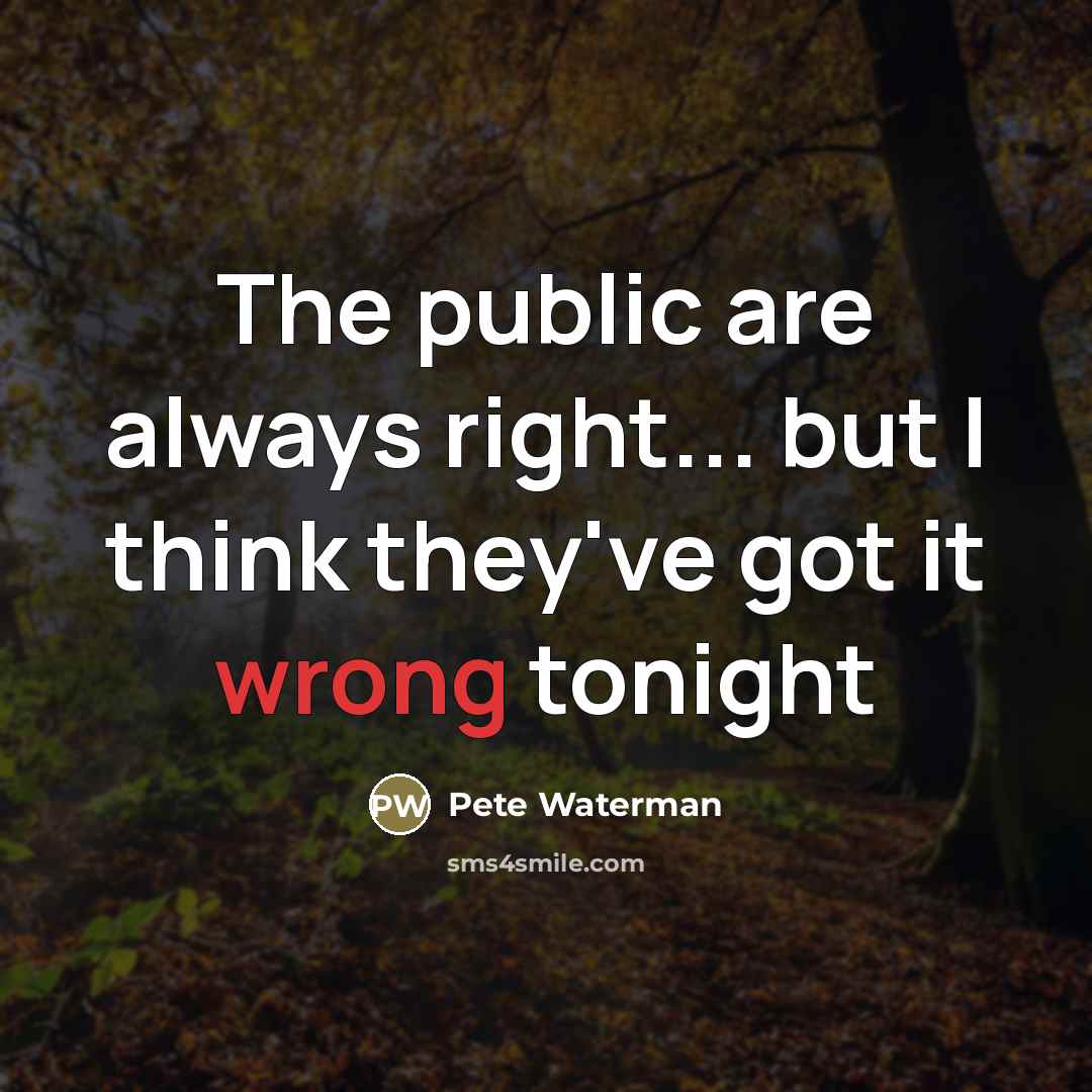 “The public are always right... but I think they've got…” quote by Pete Waterman