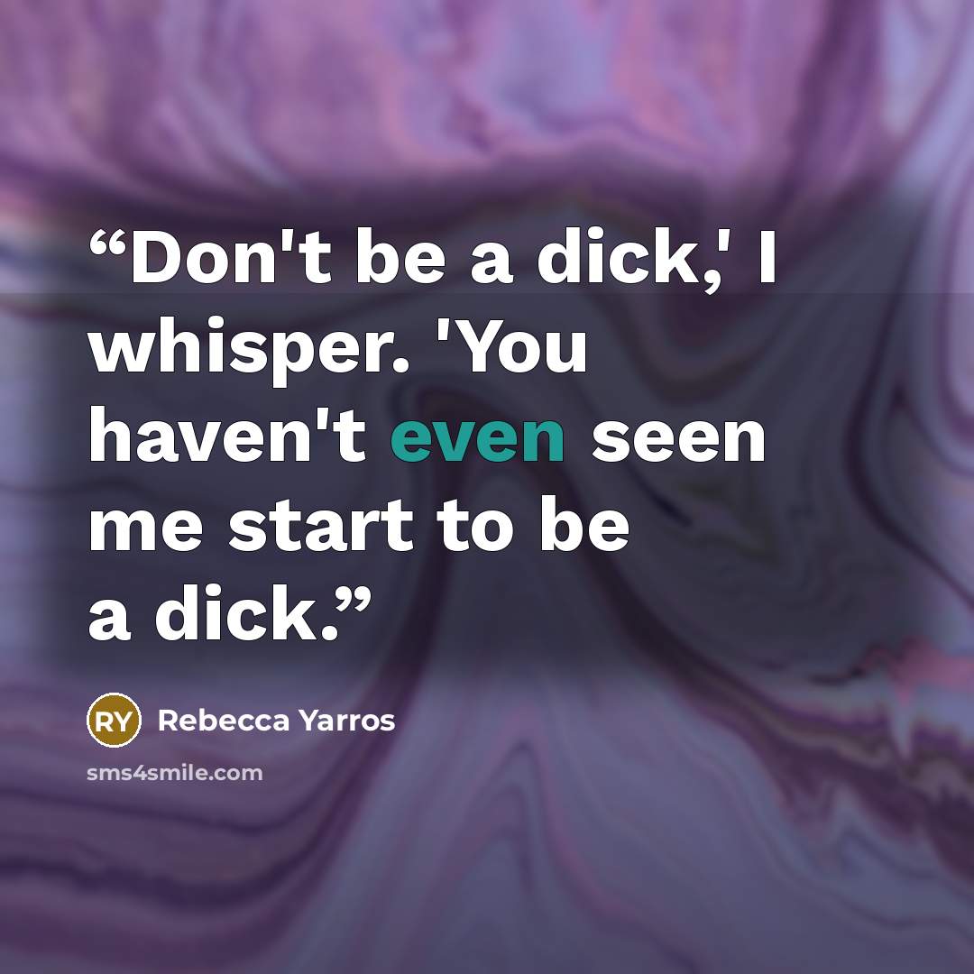 “Don't be a dick,' I whisper. 'You haven't even seen me start to be a dick.” quote by Rebecca Yarros