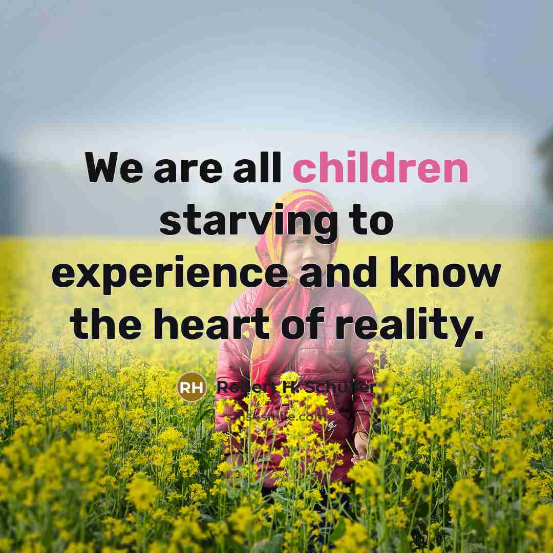 “We are all children starving to experience and know the heart of reality.” quote by Robert H. Schuller