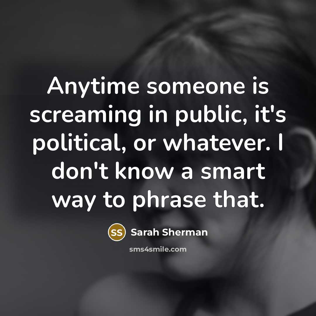 “Anytime someone is screaming in public, it's political, or whatever.…” quote by Sarah Sherman