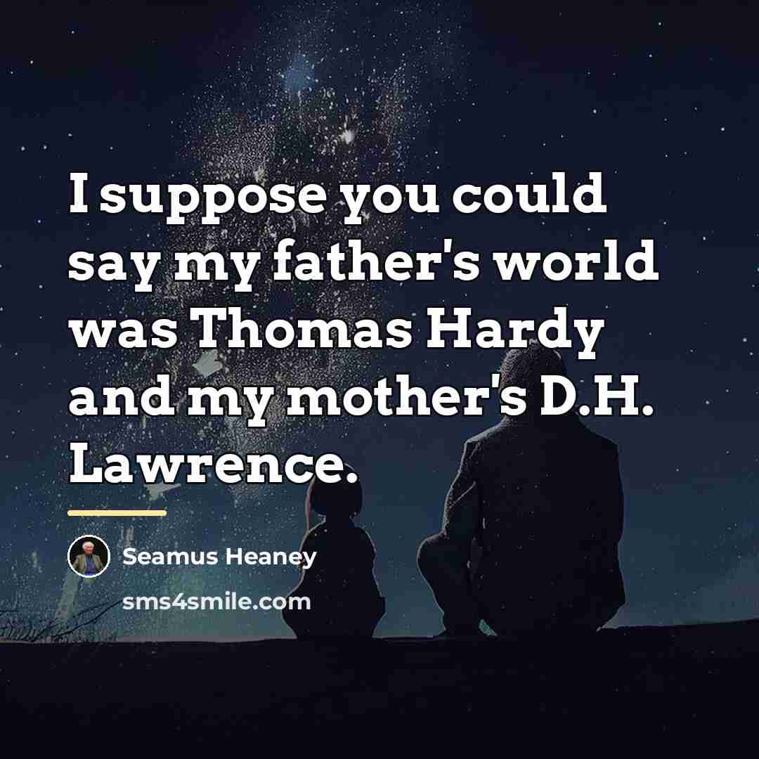 “I suppose you could say my father's world was Thomas…” quote by Seamus Heaney