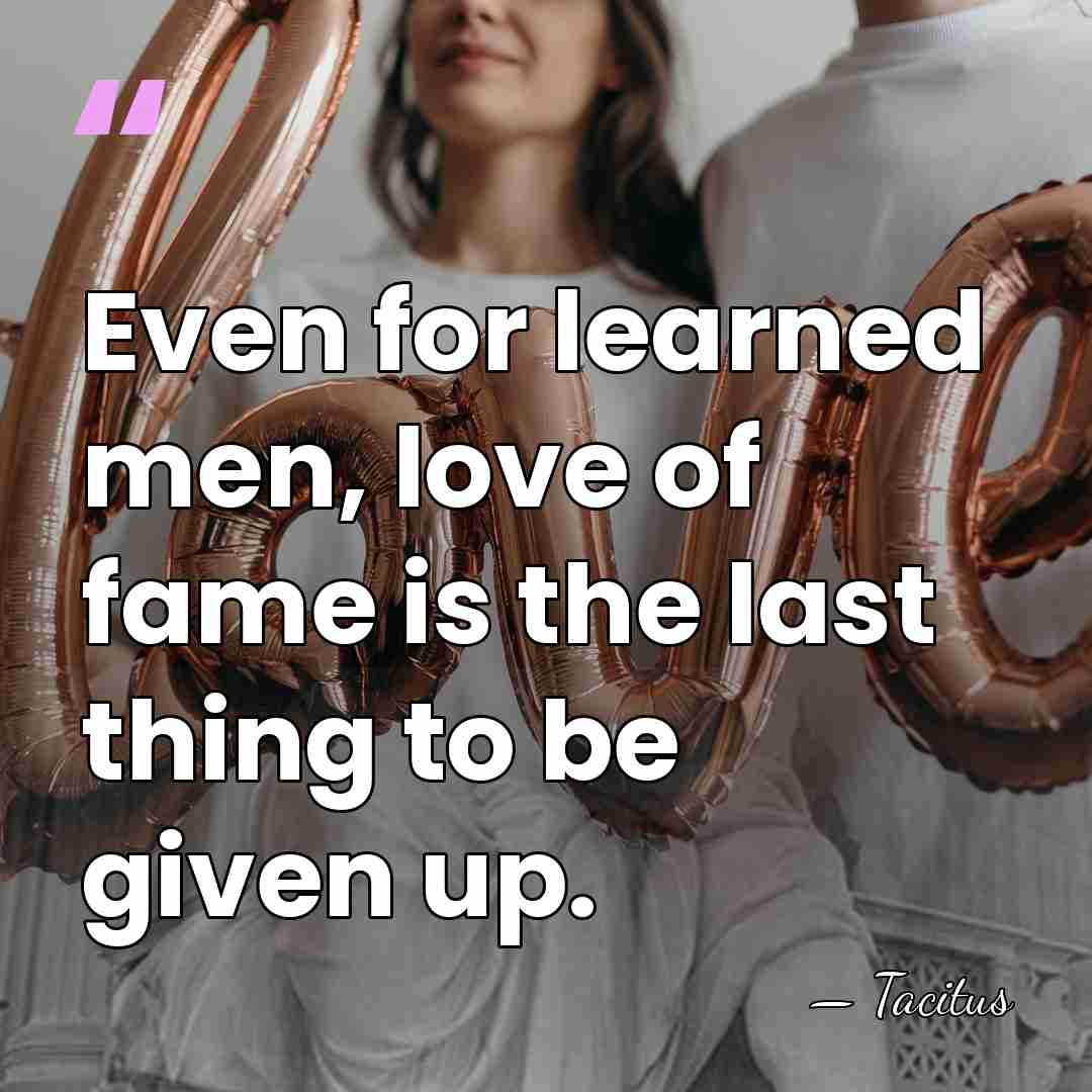 Even for learned men, love of fame is the last thing to&hellip; - Tacitus