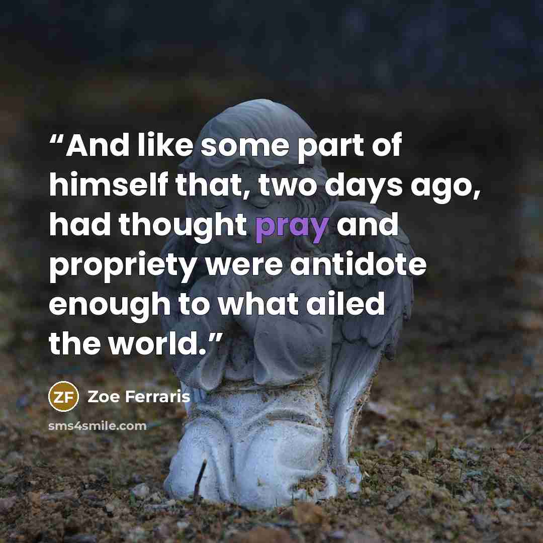 “And like some part of himself that, two days ago, had thought pray and propriety were antidote enough to what ailed the world.” quote by Zoe Ferraris