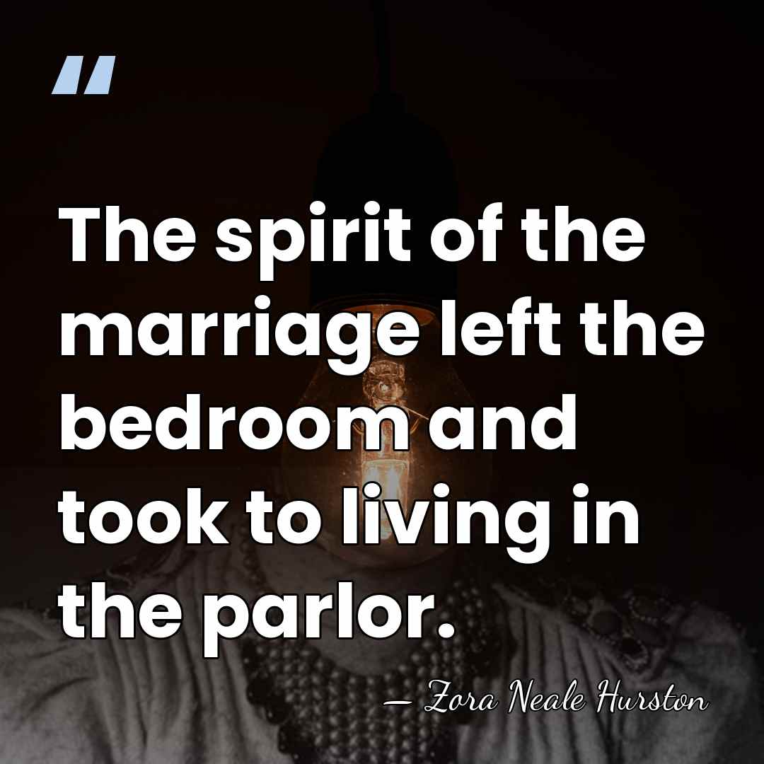 The spirit of the marriage left the bedroom and took to living&hellip; - Zora Neale Hurston