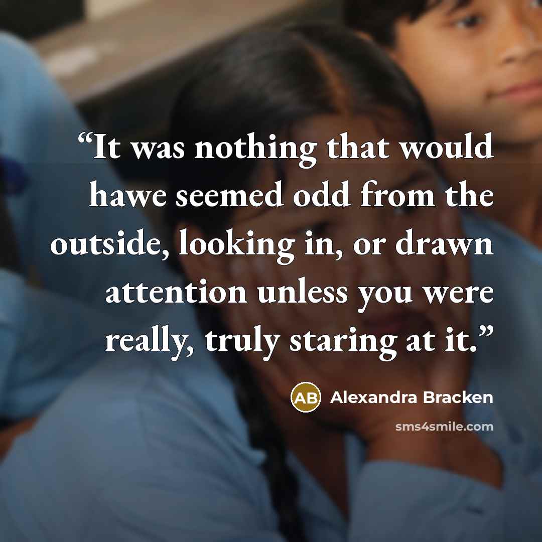 “It was nothing that would hawe seemed odd from the outside, looking in, or drawn attention unless you were really, truly staring at it.” quote by Alexandra Bracken
