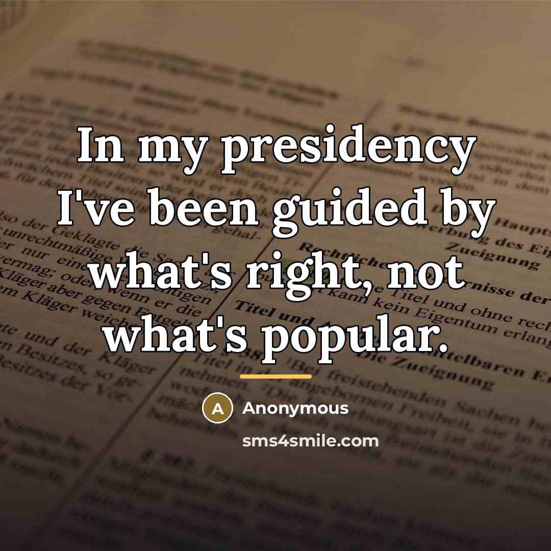 “In my presidency I've been guided by what's right, not…” quote by Anonymous