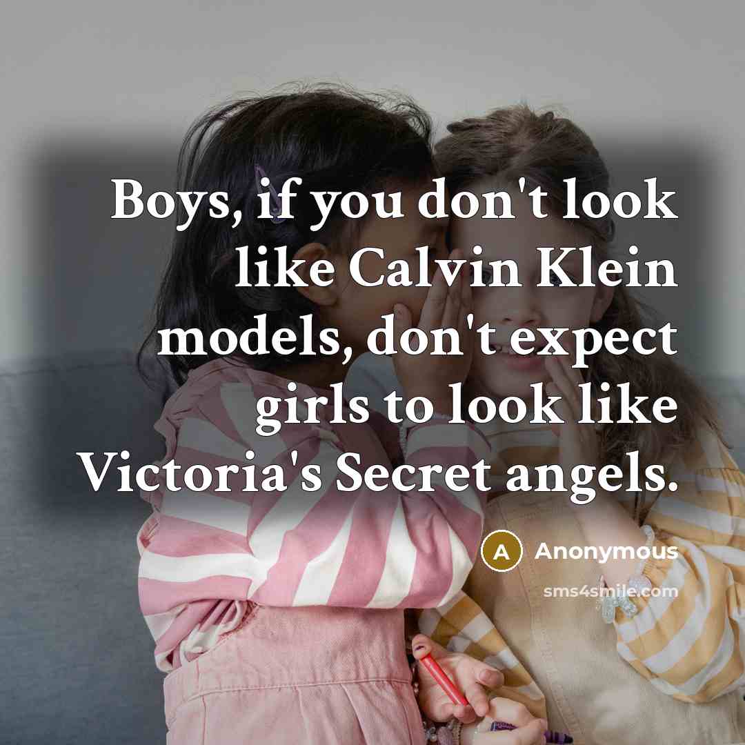 “Boys, if you don't look like Calvin Klein models, don't expect girls to look like Victoria's Secret angels.” quote by Anonymous