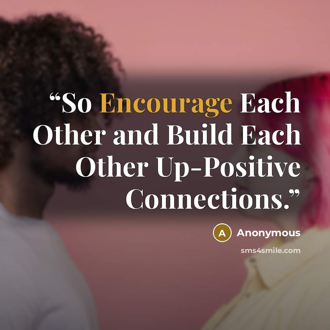 “So Encourage Each Other and Build Each Other Up-Positive Connections.” quote by Anonymous