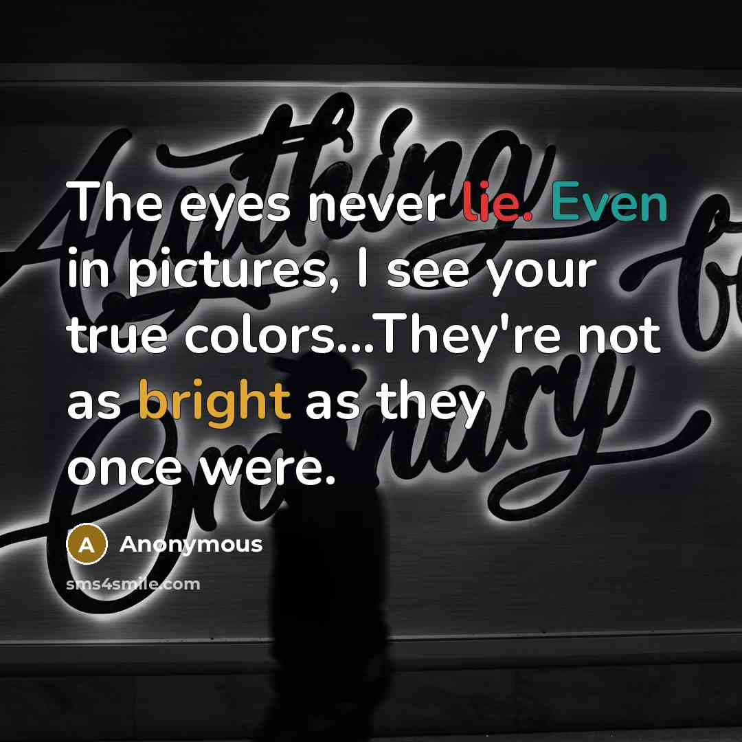 “The eyes never lie. Even in pictures, I see your true colors...They're not as bright as they once were.” quote by Anonymous