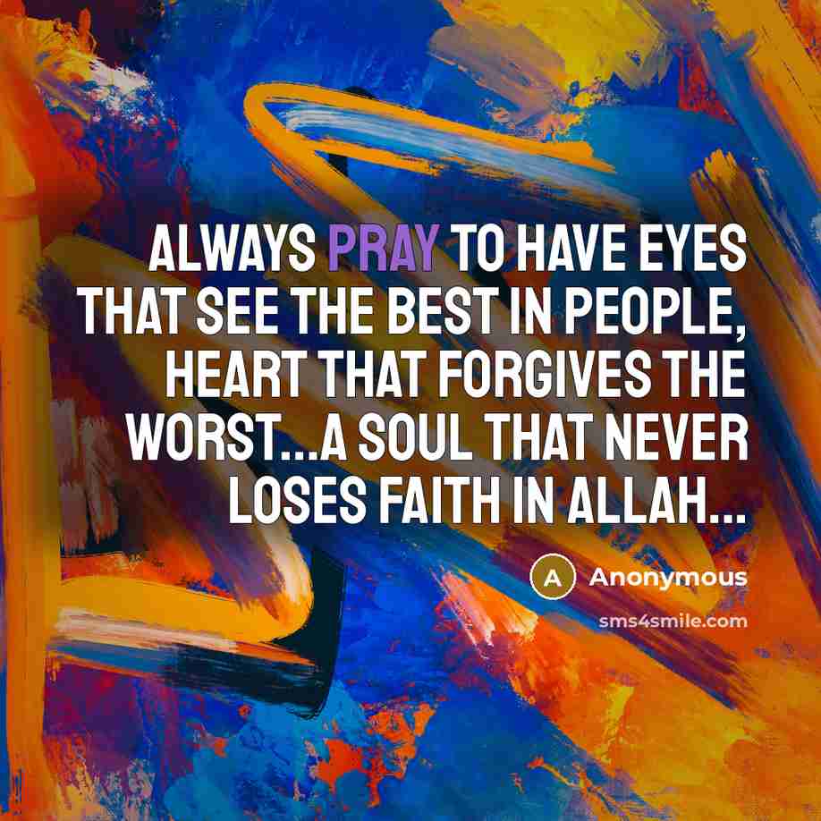 “Always pray to have eyes that see the best in people, heart that forgives the worst...a soul that never loses faith in Allah...” quote by Anonymous