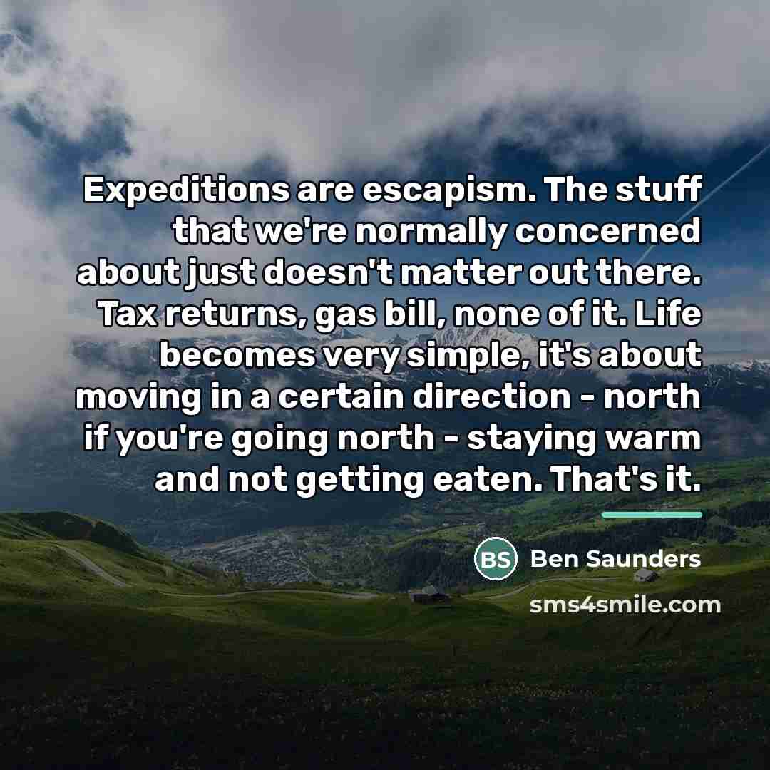 “Expeditions are escapism. The stuff that we're normally concerned about…” quote by Ben Saunders