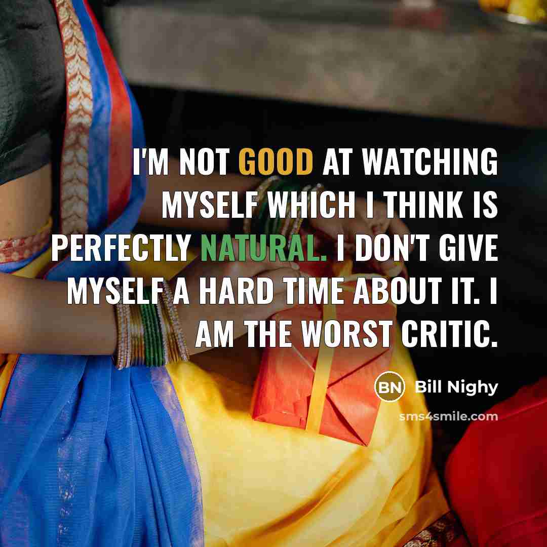 “I'm not good at watching myself which I think is perfectly natural. I don't give myself a hard time about it. I am the worst critic.” quote by Bill Nighy