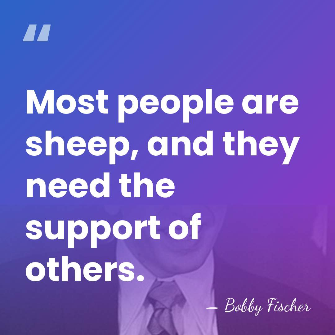 Most people are sheep, and they need the support of others. - Bobby Fischer