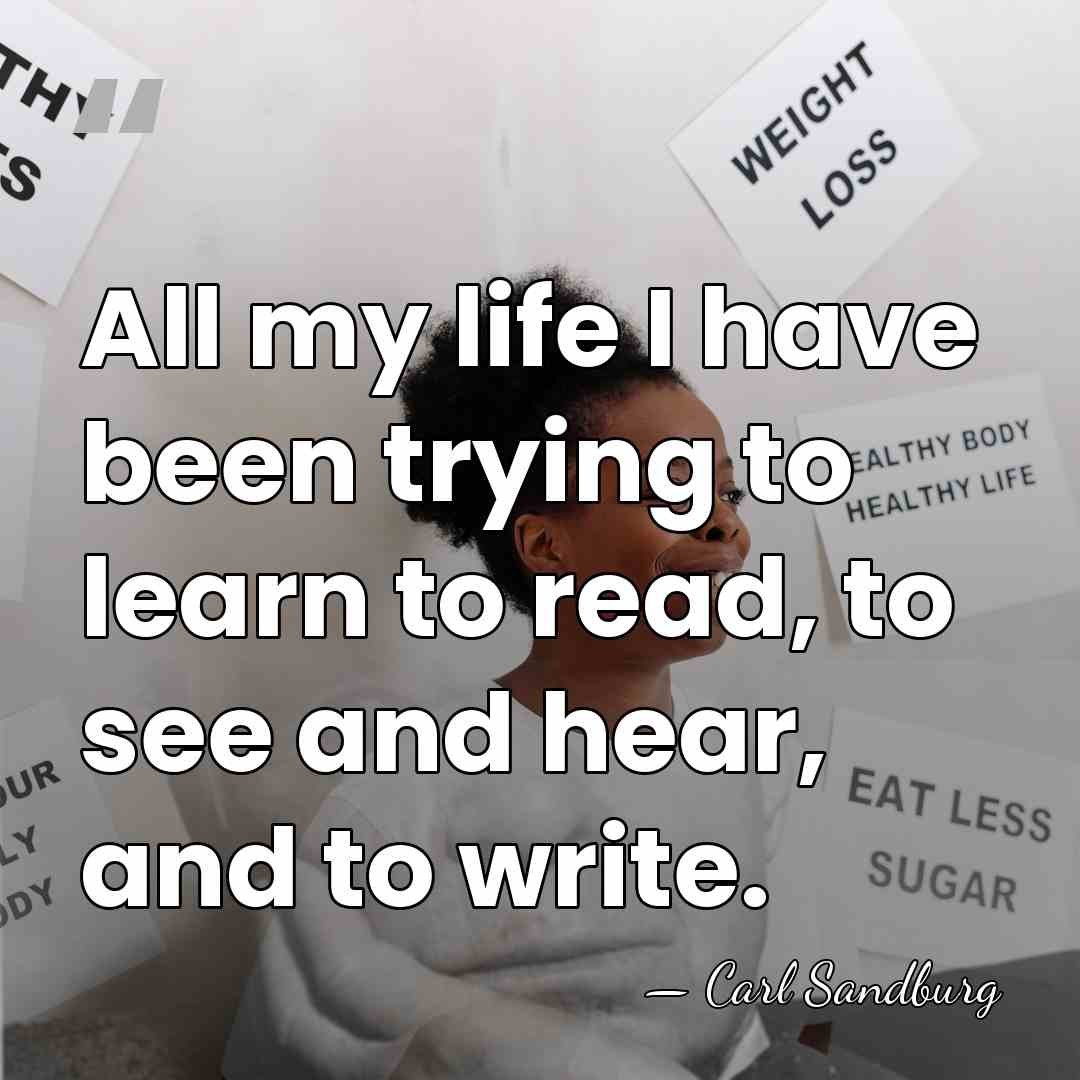All my life I have been trying to learn to read, to&hellip; - Carl Sandburg