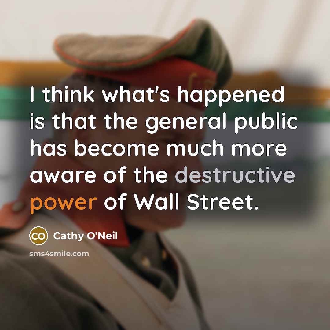 “I think what's happened is that the general public has become much more aware of the destructive power of Wall Street.” quote by Cathy O'Neil
