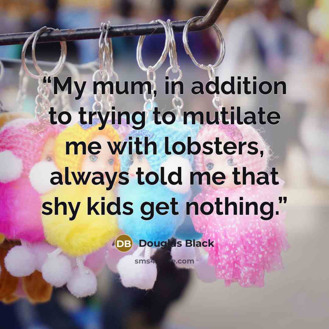 “My mum, in addition to trying to mutilate me with lobsters, always told me that shy kids get nothing.” quote by Douglas Black