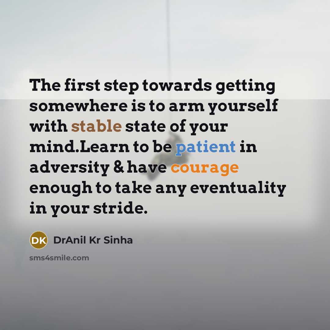 “The first step towards getting somewhere is to arm yourself with stable state of your mind.Learn to be patient in adversity & have courage enough to take any eventuality in your stride.” quote by DrAnil Kr Sinha