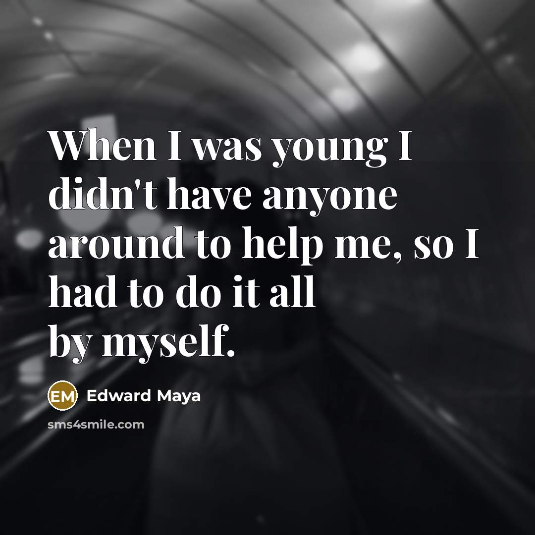 “When I was young I didn't have anyone around to help me, so I had to do it all by myself.” quote by Edward Maya