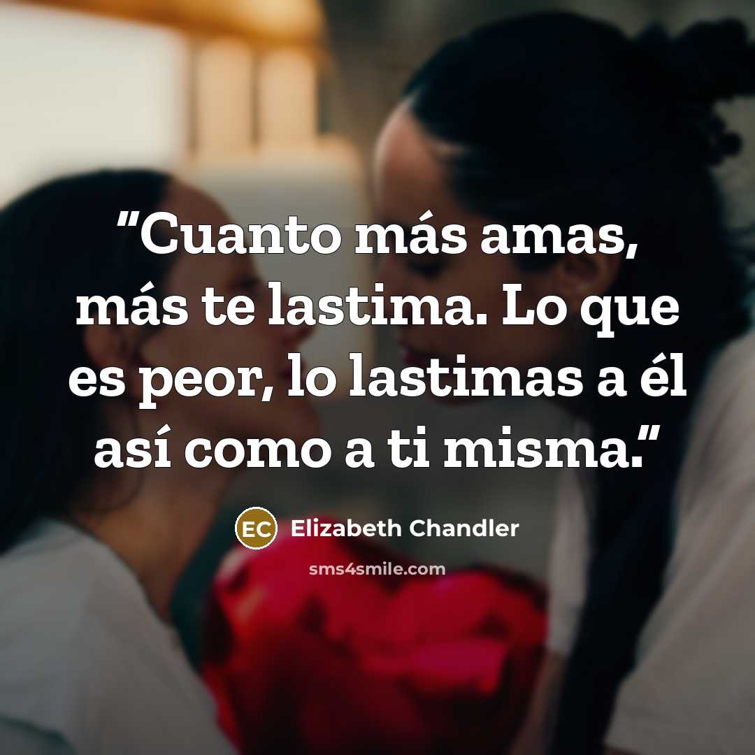 “Cuanto más amas, más te lastima. Lo que es peor, lo lastimas a él así como a ti misma.” quote by Elizabeth Chandler