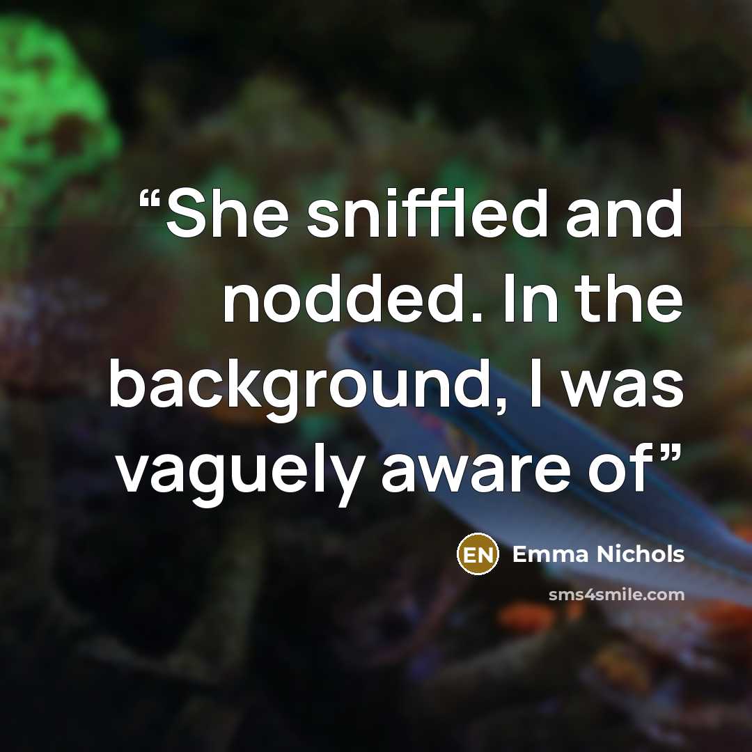 “She sniffled and nodded. In the background, I was vaguely aware of” quote by Emma Nichols