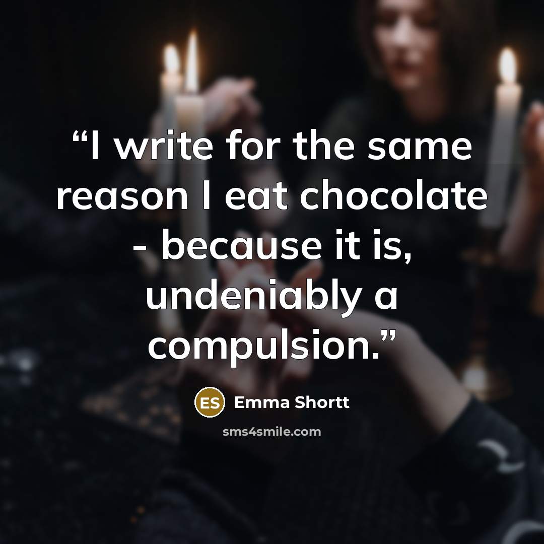 “I write for the same reason I eat chocolate - because it is, undeniably a compulsion.” quote by Emma Shortt