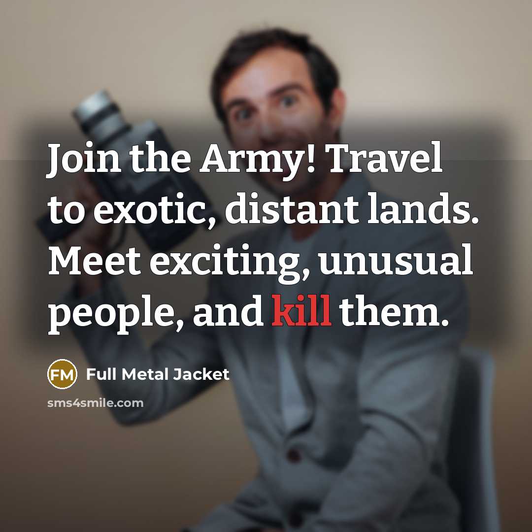 “Join the Army! Travel to exotic, distant lands. Meet exciting, unusual people, and kill them.” quote by Full Metal Jacket