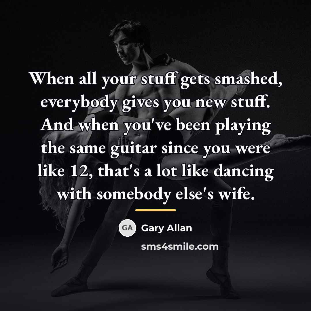 “When all your stuff gets smashed, everybody gives you new…” quote by Gary Allan