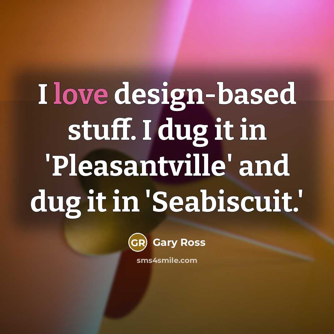 “I love design-based stuff. I dug it in 'Pleasantville' and dug it in 'Seabiscuit.'” quote by Gary Ross