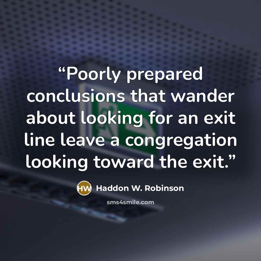 “Poorly prepared conclusions that wander about looking for an exit line leave a congregation looking toward the exit.” quote by Haddon W. Robinson
