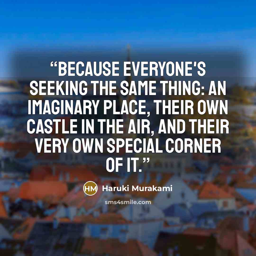 “Because everyone's seeking the same thing: an imaginary place, their own castle in the air, and their very own special corner of it.” quote by Haruki Murakami