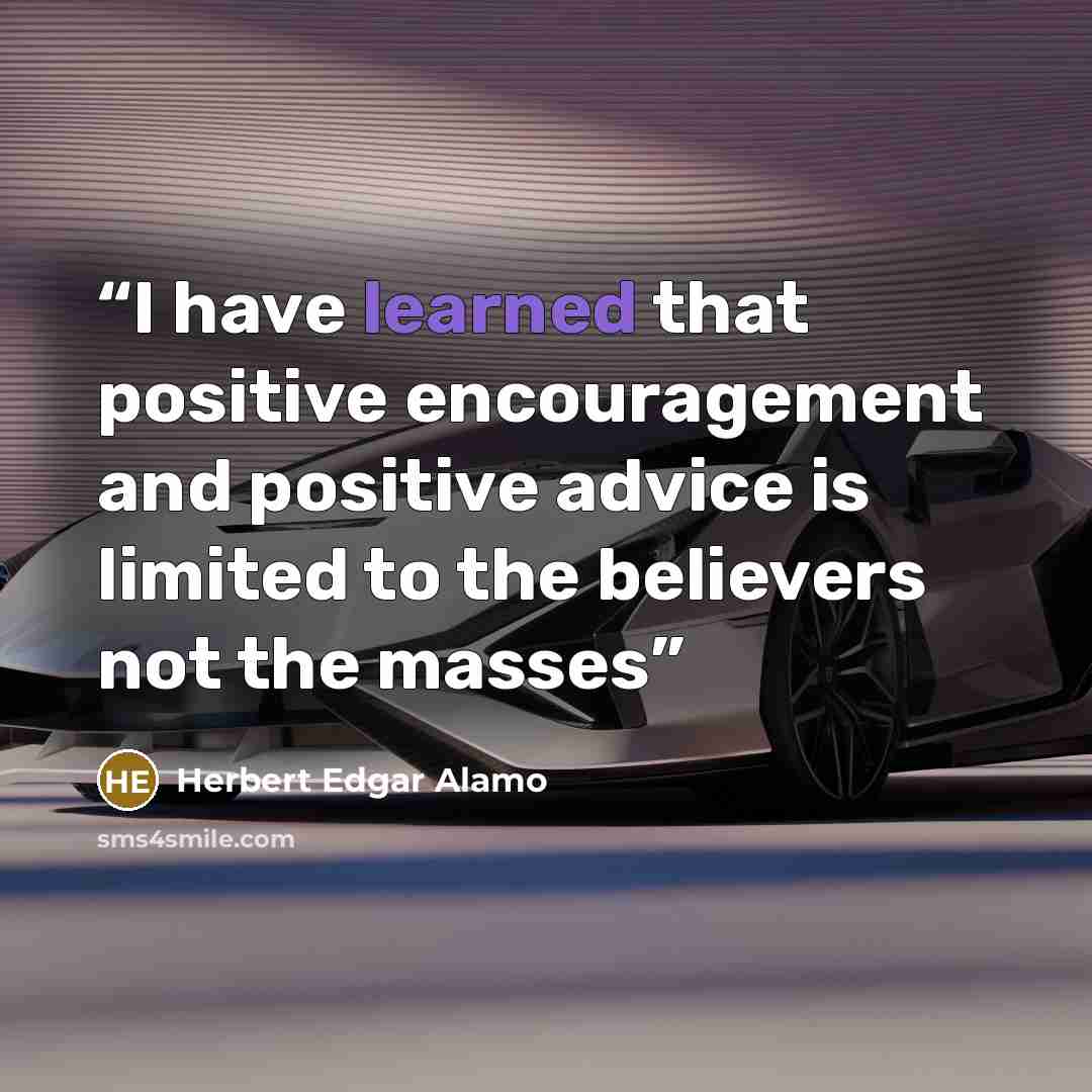 “I have learned that positive encouragement and positive advice is limited to the believers not the masses” quote by Herbert Edgar Alamo