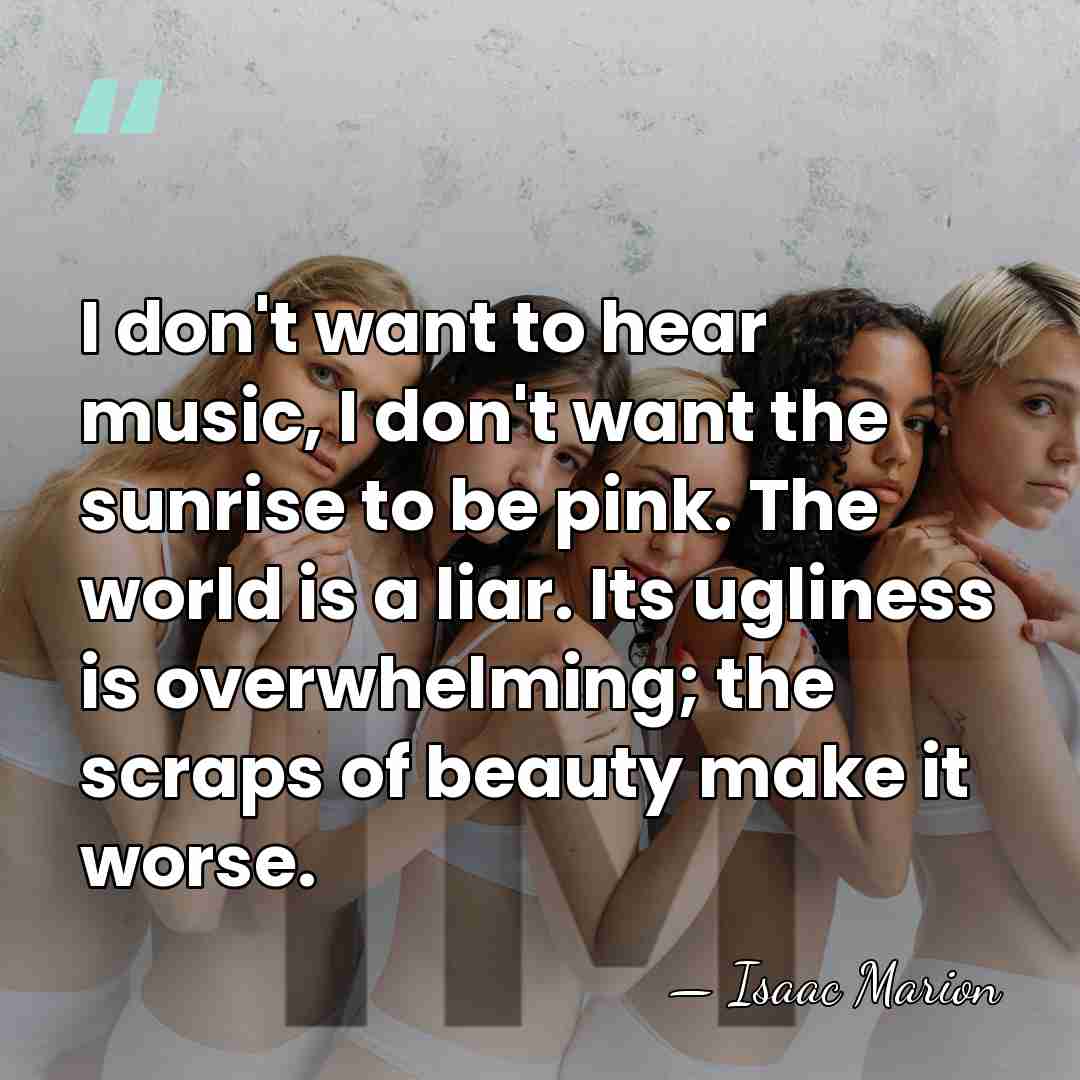 I don't want to hear music, I don't want the sunrise to&hellip; - Isaac Marion