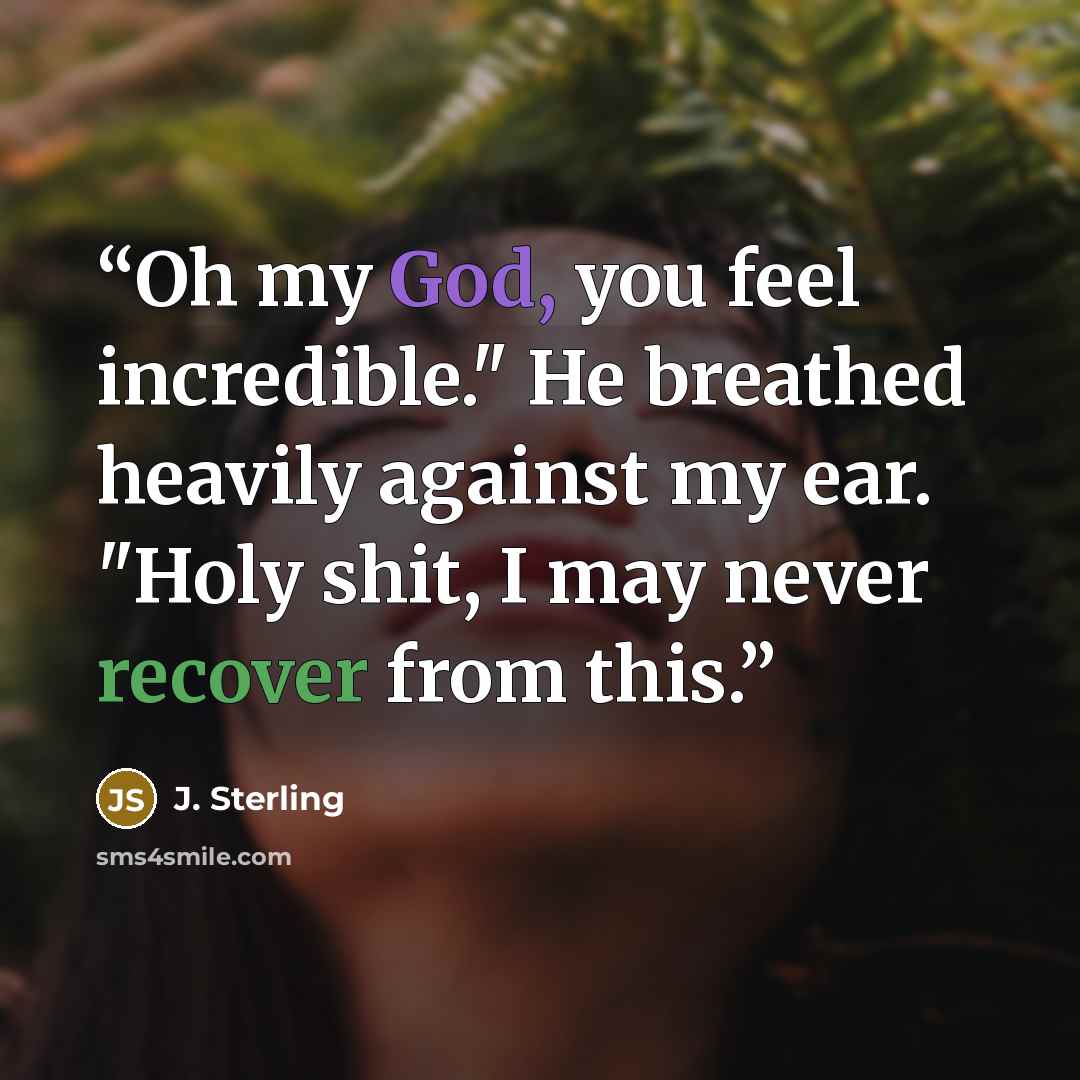 “Oh my God, you feel incredible." He breathed heavily against my ear. "Holy shit, I may never recover from this.” quote by J. Sterling