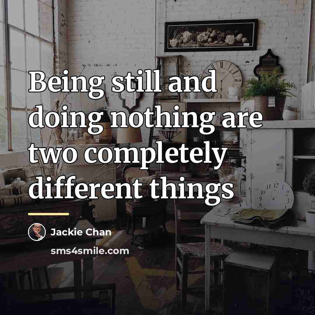 “Being still and doing nothing are two completely different things…” quote by Jackie Chan