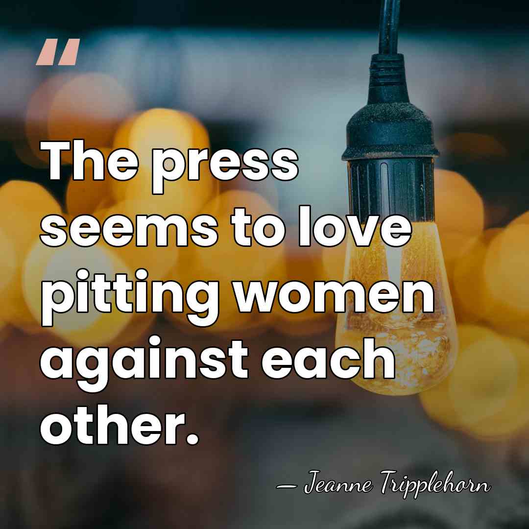 The press seems to love pitting women against each other. - Jeanne Tripplehorn