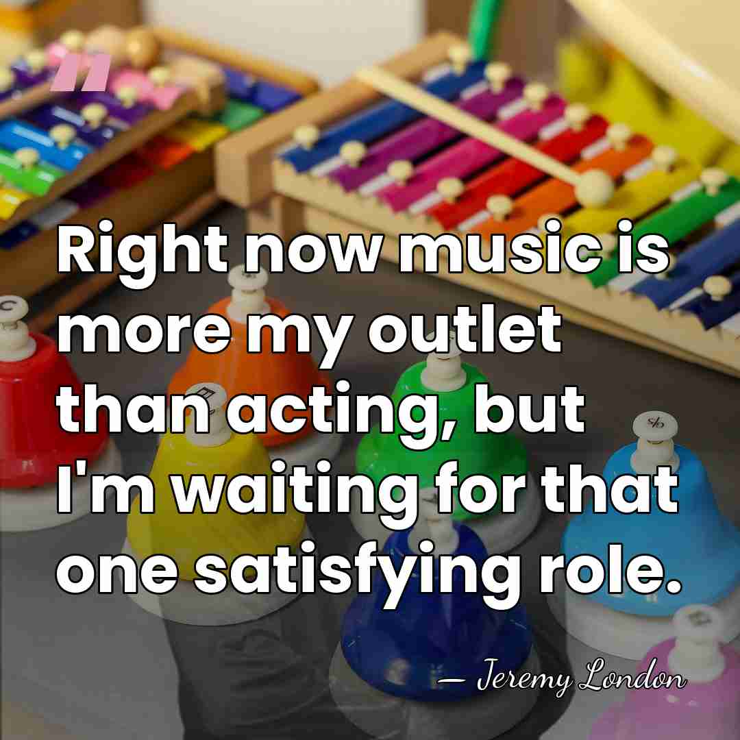 Right now music is more my outlet than acting, but I'm waiting&hellip; - Jeremy London