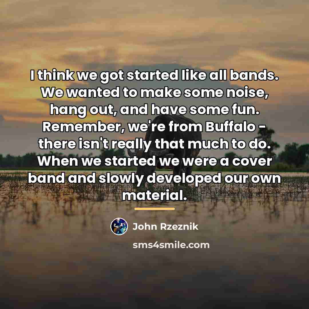 “I think we got started like all bands. We wanted…” quote by John Rzeznik