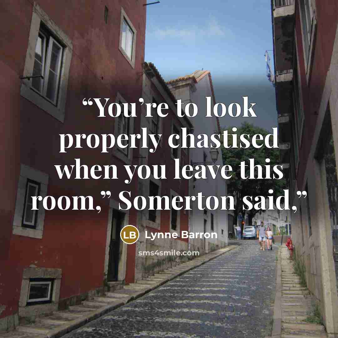 “You’re to look properly chastised when you leave this room,” Somerton said,” quote by Lynne Barron