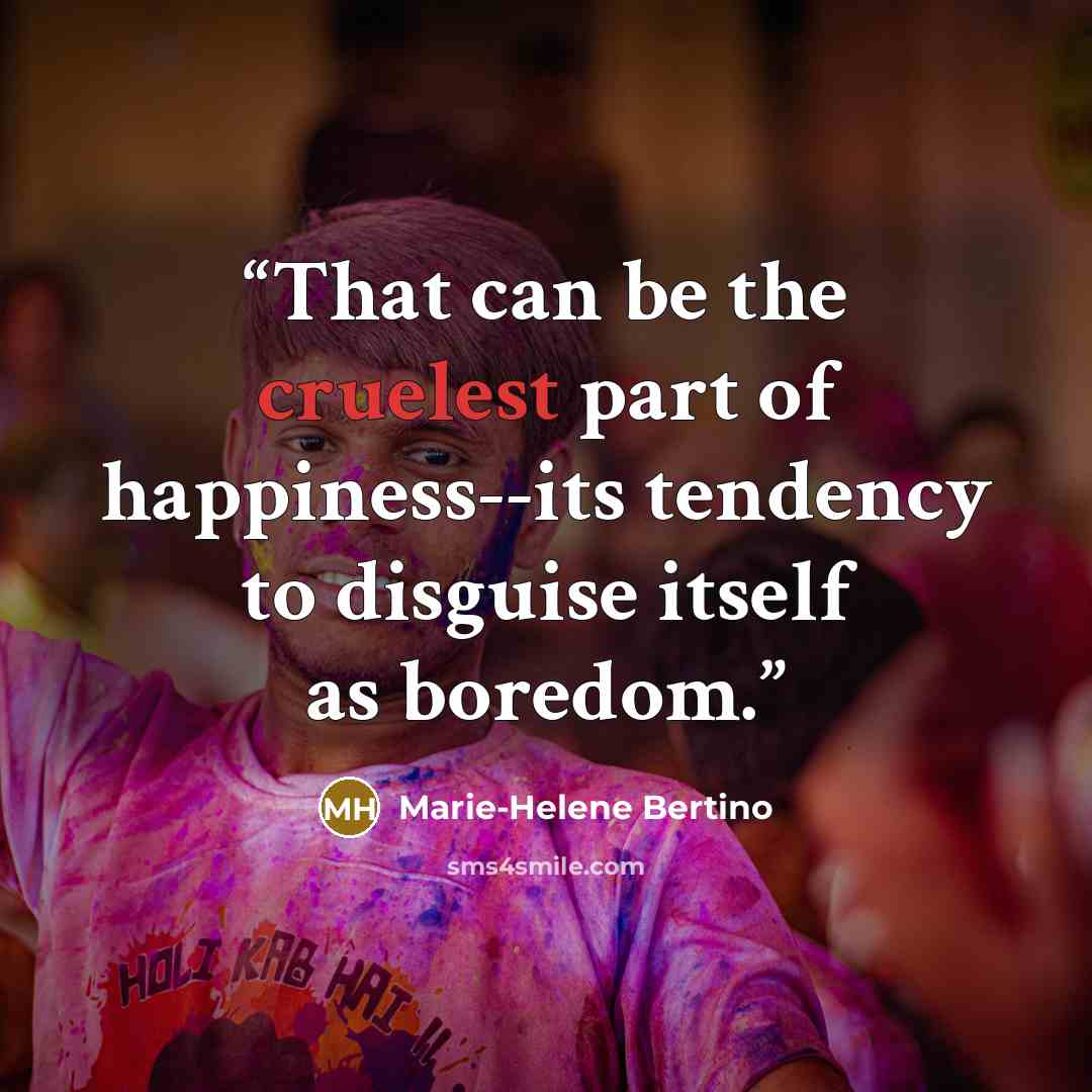 “That can be the cruelest part of happiness--its tendency to disguise itself as boredom.” quote by Marie-Helene Bertino