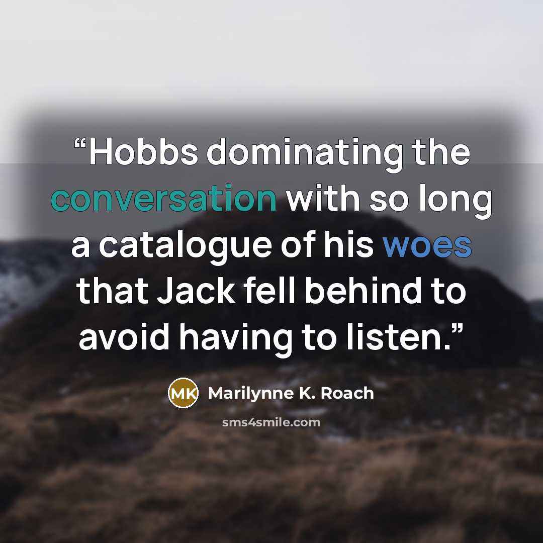 “Hobbs dominating the conversation with so long a catalogue of his woes that Jack fell behind to avoid having to listen.” quote by Marilynne K. Roach