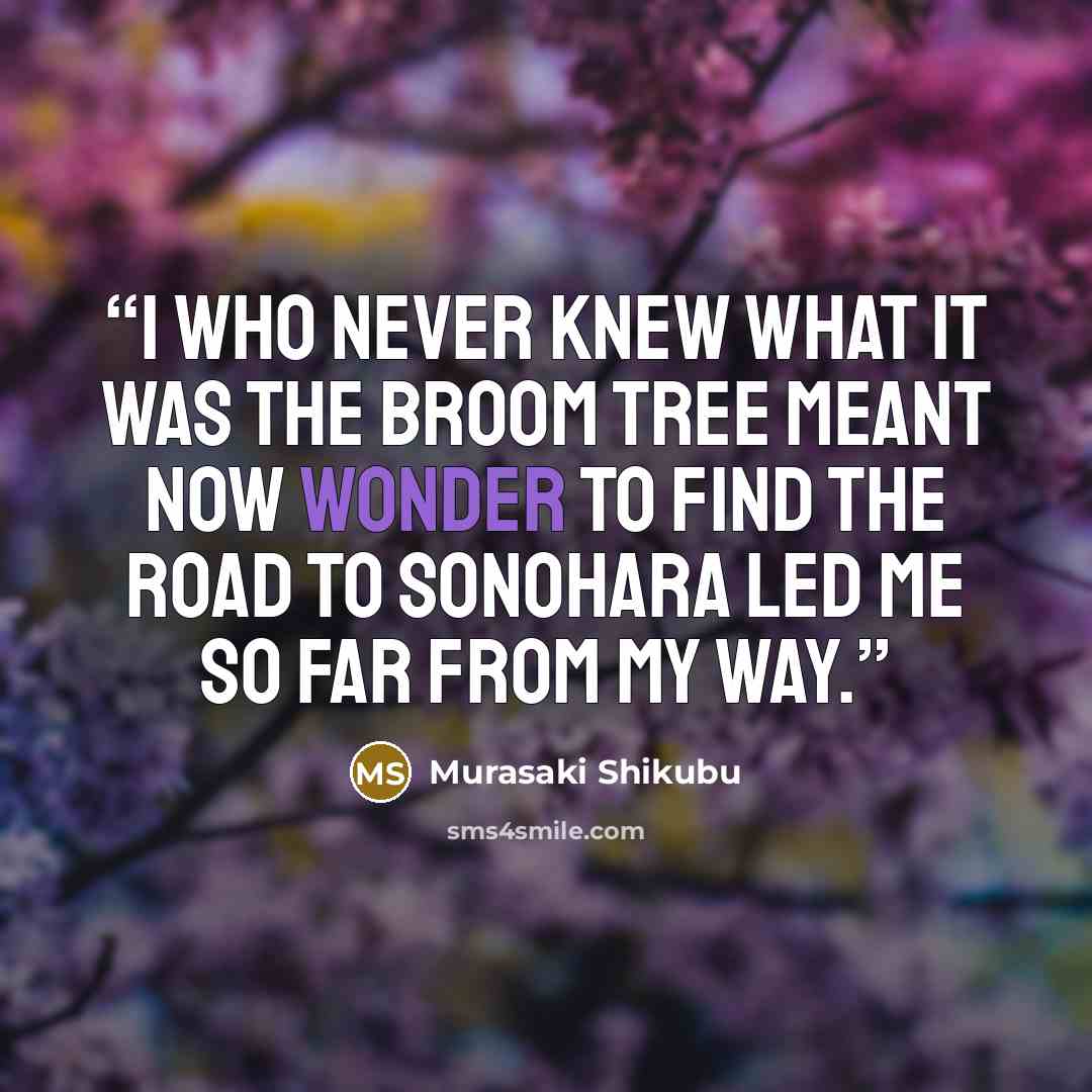 “I who never knew what it was the broom tree meant now wonder to find the road to Sonohara led me so far from my way.” quote by Murasaki Shikubu