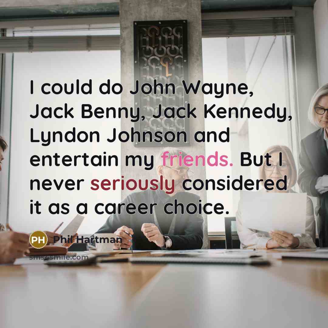 “I could do John Wayne, Jack Benny, Jack Kennedy, Lyndon Johnson and entertain my friends. But I never seriously considered it as a career choice.” quote by Phil Hartman