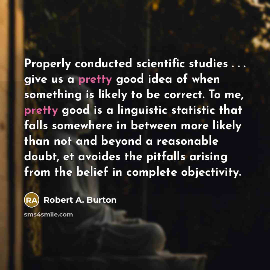 “Properly conducted scientific studies . . . give us a…” quote by Robert A. Burton