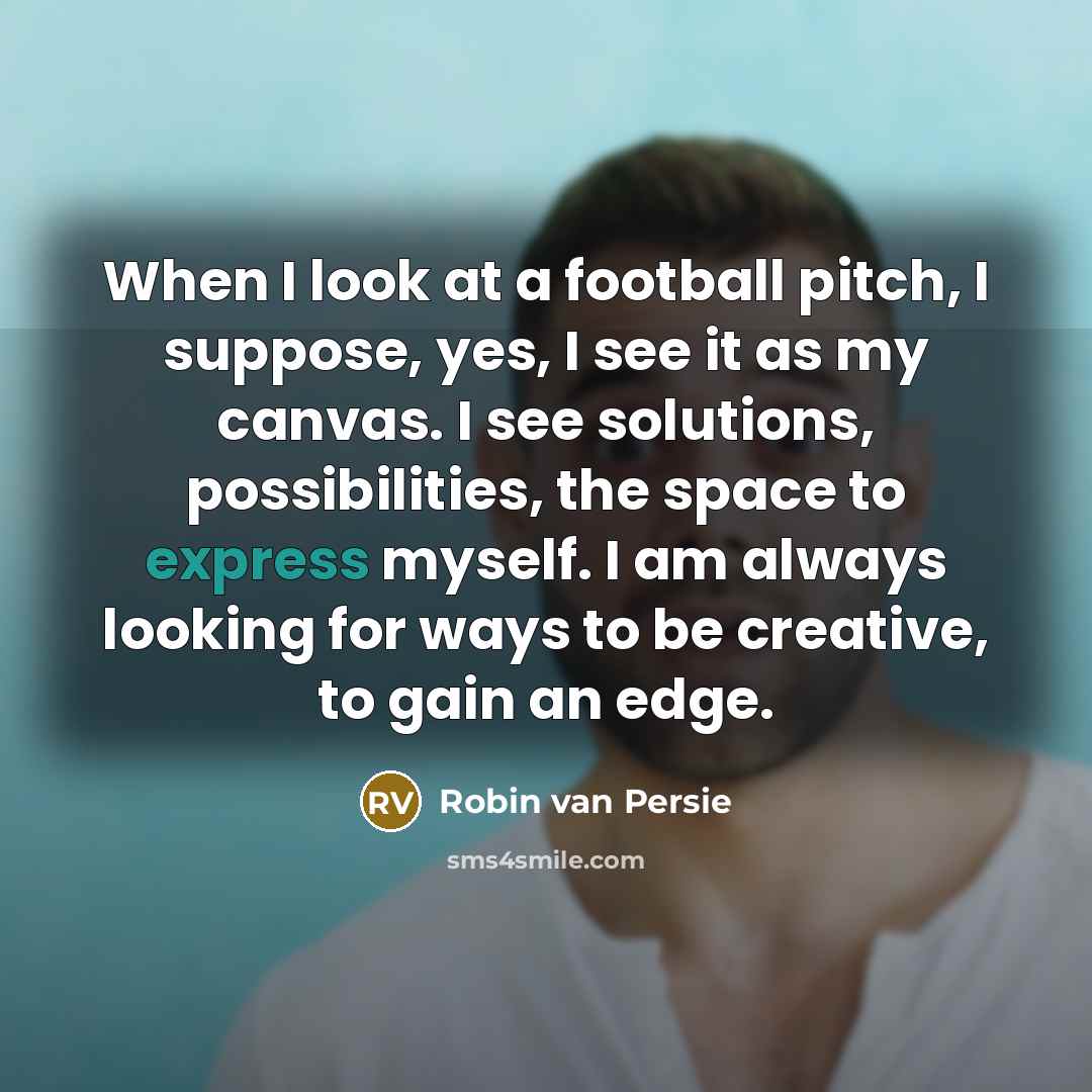 “When I look at a football pitch, I suppose, yes, I see it as my canvas. I see solutions, possibilities, the space to express myself. I am always looking for ways to be creative, to gain an edge.” quote by Robin Van Persie