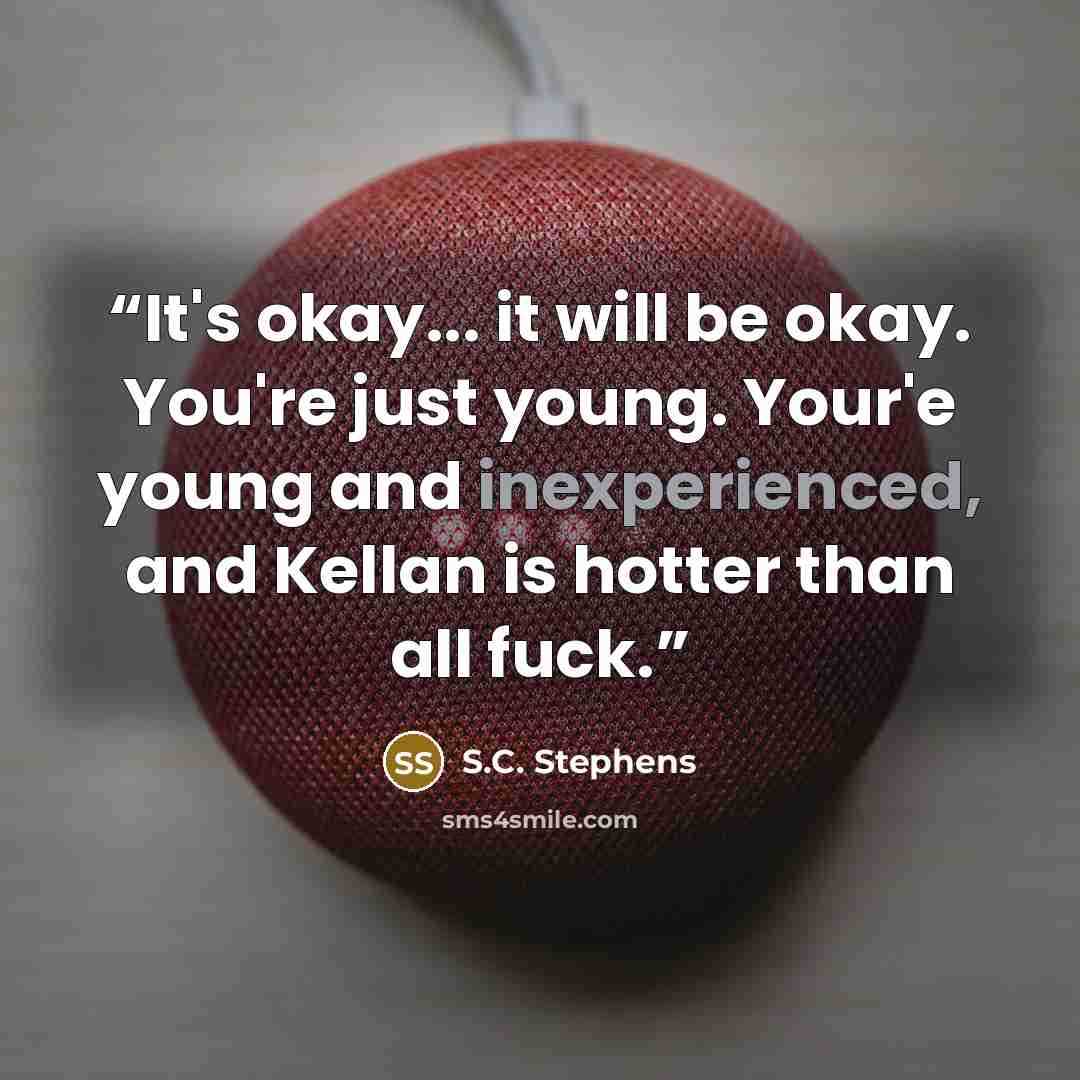 “It's okay... it will be okay. You're just young. Your'e young and inexperienced, and Kellan is hotter than all fuck.” quote by S.C. Stephens