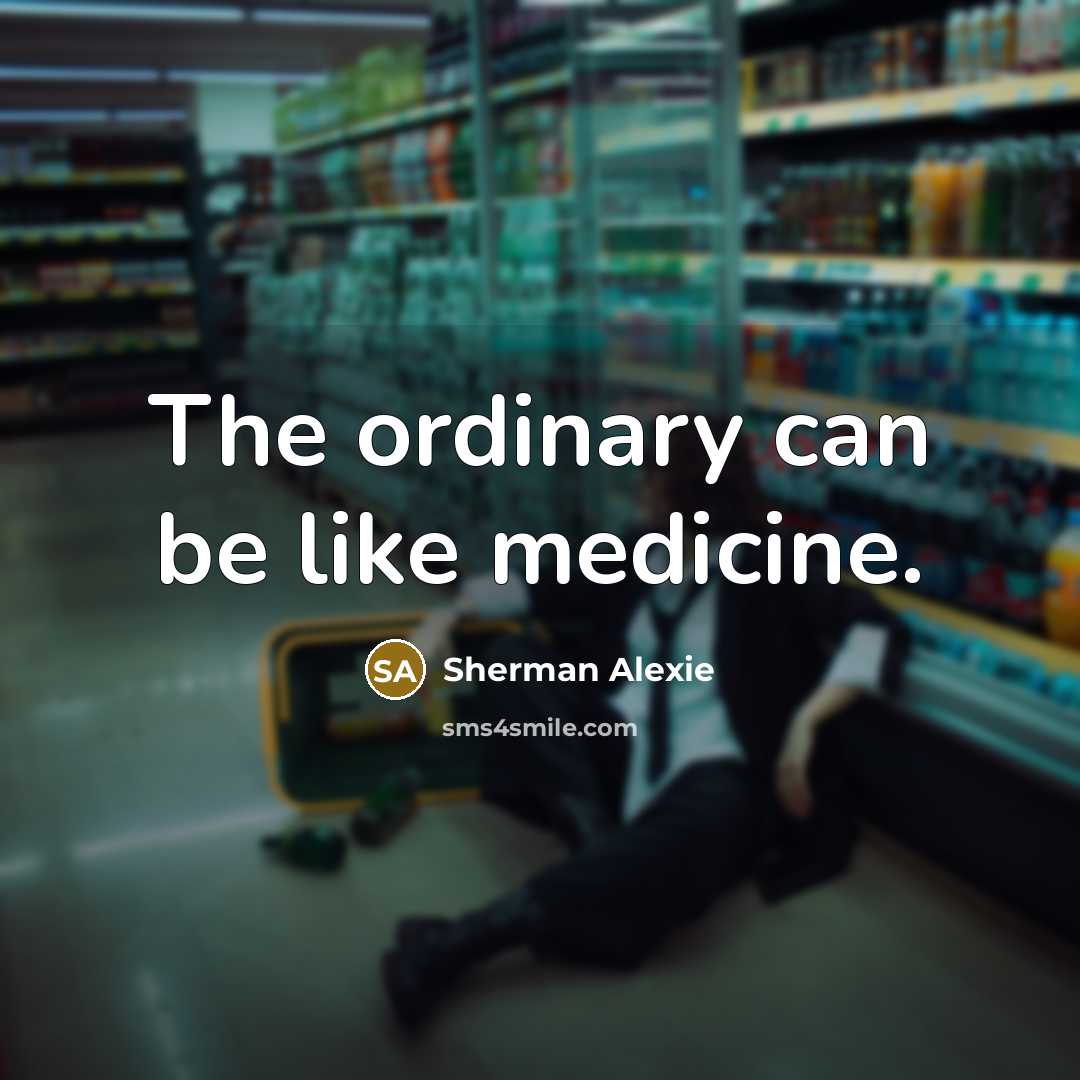 “The ordinary can be like medicine.” quote by Sherman Alexie